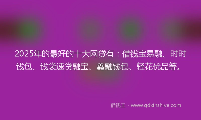 2025年的最好的十大网贷有：借钱宝易融、时时钱包、钱袋速贷融宝、鑫融钱包、轻花优品等。