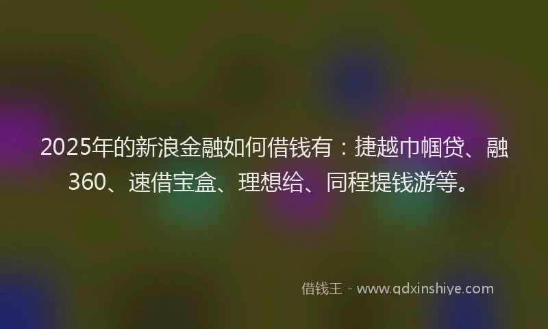 2025年的新浪金融如何借钱有：捷越巾帼贷、融360、速借宝盒、理想给、同程提钱游等。