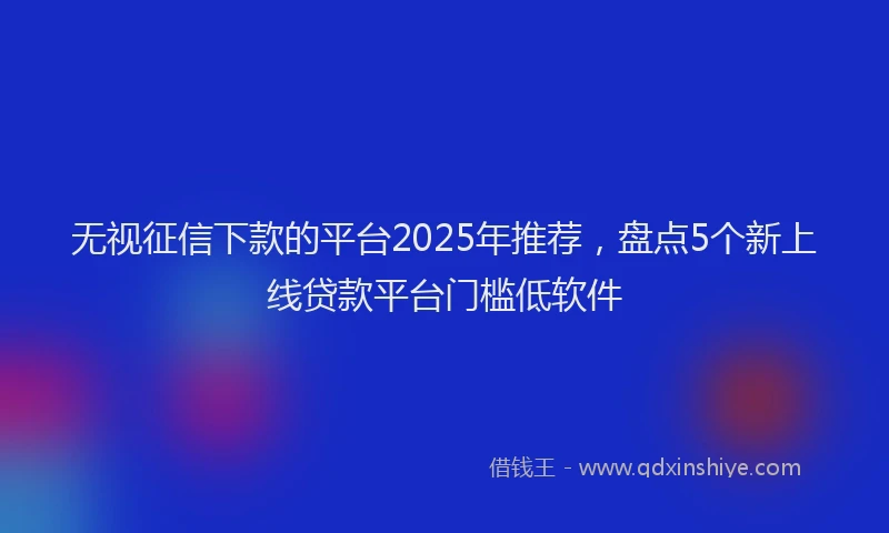 无视征信下款的平台2025年推荐，盘点5个新上线贷款平台门槛低软件
