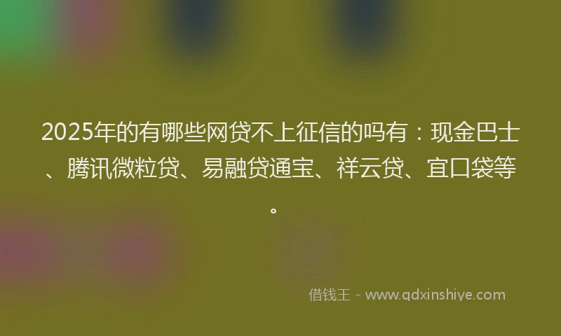 2025年的有哪些网贷不上征信的吗有：现金巴士、腾讯微粒贷、易融贷通宝、祥云贷、宜口袋等。
