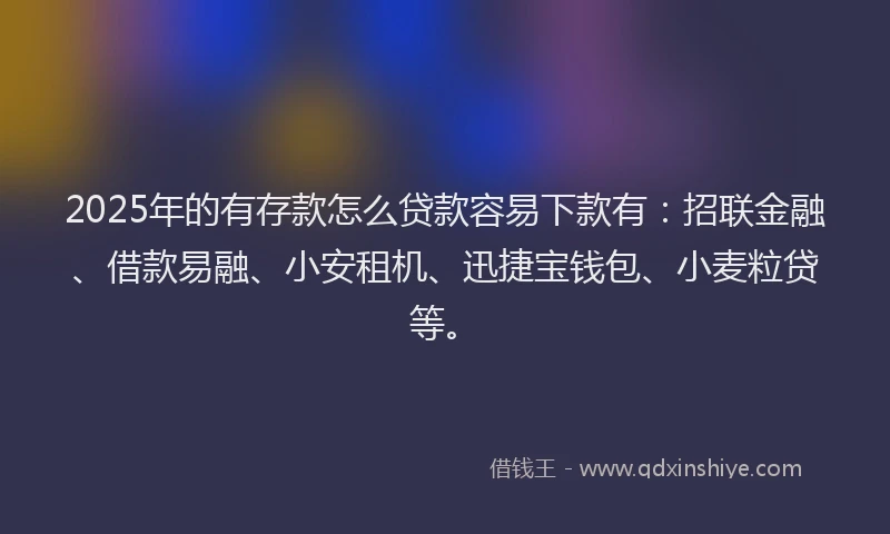2025年的有存款怎么贷款容易下款有：招联金融、借款易融、小安租机、迅捷宝钱包、小麦粒贷等。
