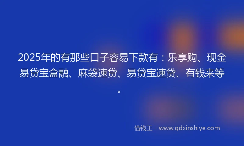 2025年的有那些口子容易下款有：乐享购、现金易贷宝盒融、麻袋速贷、易贷宝速贷、有钱来等。
