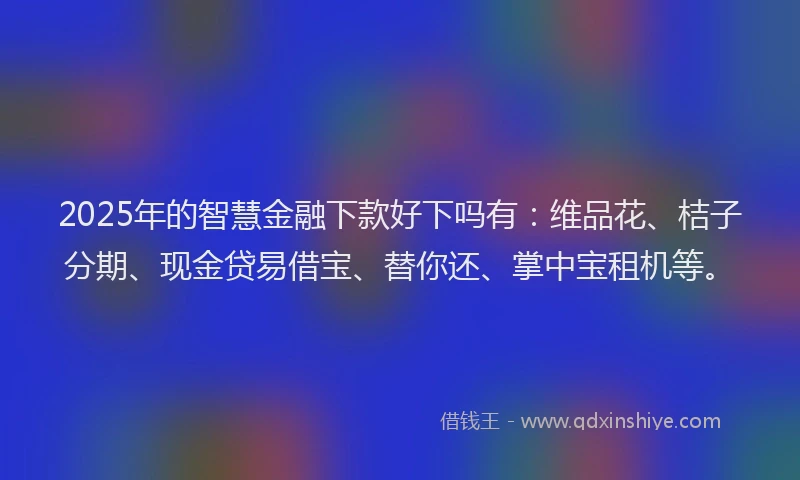 2025年的智慧金融下款好下吗有：维品花、桔子分期、现金贷易借宝、替你还、掌中宝租机等。