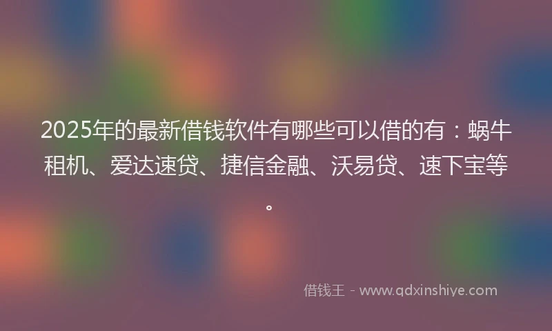 2025年的最新借钱软件有哪些可以借的有：蜗牛租机、爱达速贷、捷信金融、沃易贷、速下宝等。
