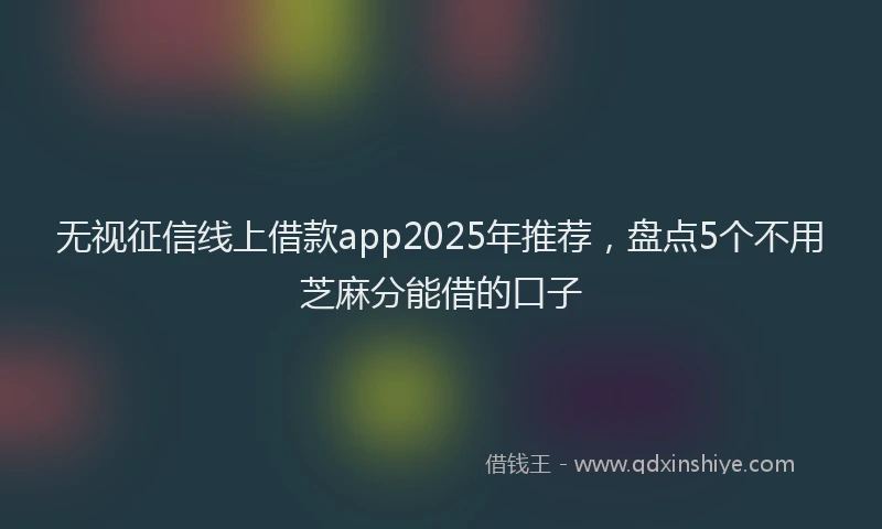 无视征信线上借款app2025年推荐，盘点5个不用芝麻分能借的口子