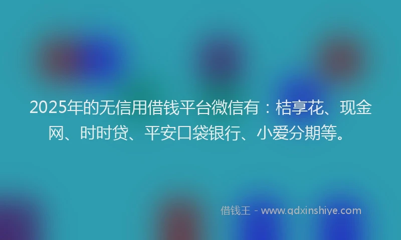 2025年的无信用借钱平台微信有：桔享花、现金网、时时贷、平安口袋银行、小爱分期等。