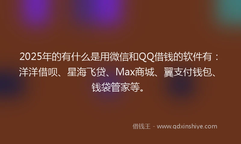 2025年的有什么是用微信和QQ借钱的软件有：洋洋借呗、星海飞贷、Max商城、翼支付钱包、钱袋管家等。