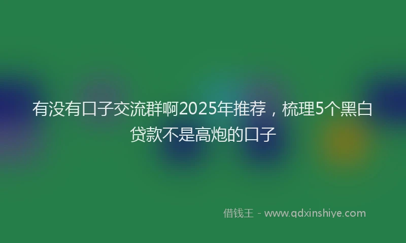 有没有口子交流群啊2025年推荐，梳理5个黑白贷款不是高炮的口子