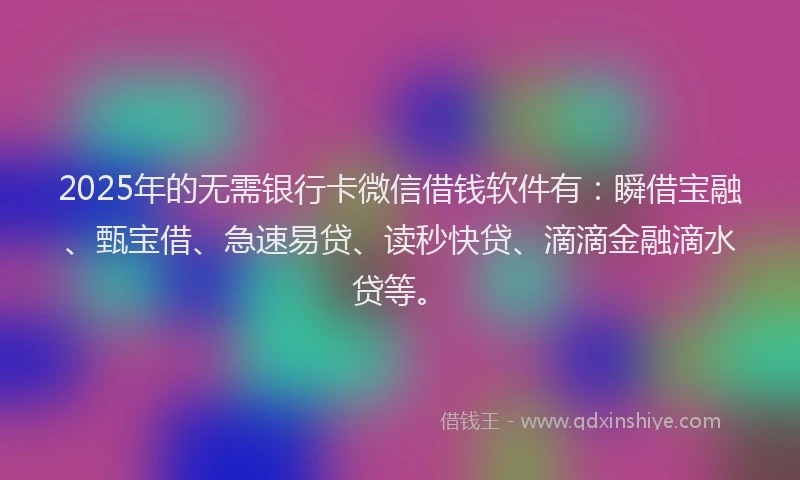 2025年的无需银行卡微信借钱软件有：瞬借宝融、甄宝借、急速易贷、读秒快贷、滴滴金融滴水贷等。