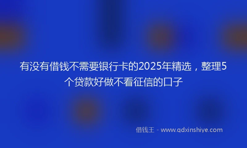 有没有借钱不需要银行卡的2025年精选，整理5个贷款好做不看征信的口子