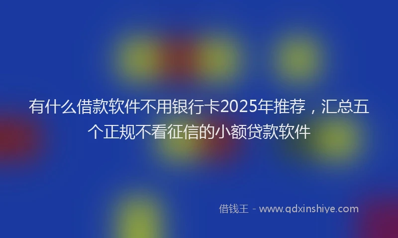 有什么借款软件不用银行卡2025年推荐，汇总五个正规不看征信的小额贷款软件
