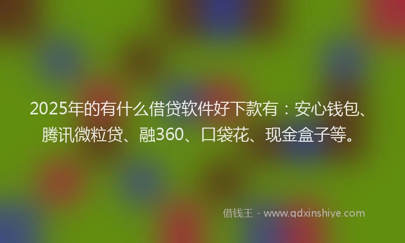 2025年的有什么借贷软件好下款有：安心钱包、腾讯微粒贷、融360、口袋花、现金盒子等。