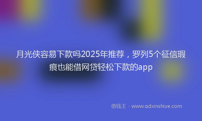 月光侠容易下款吗2025年推荐，罗列5个征信瑕疵也能借网贷轻松下款的app