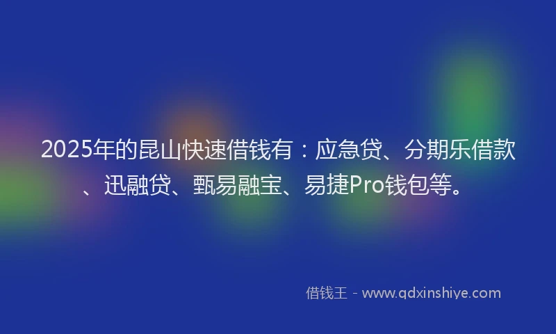 2025年的昆山快速借钱有：应急贷、分期乐借款、迅融贷、甄易融宝、易捷Pro钱包等。