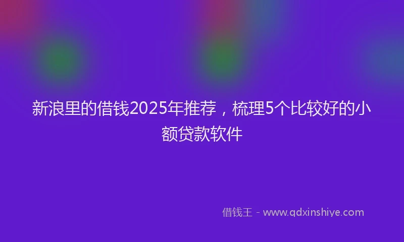 新浪里的借钱2025年推荐，梳理5个比较好的小额贷款软件