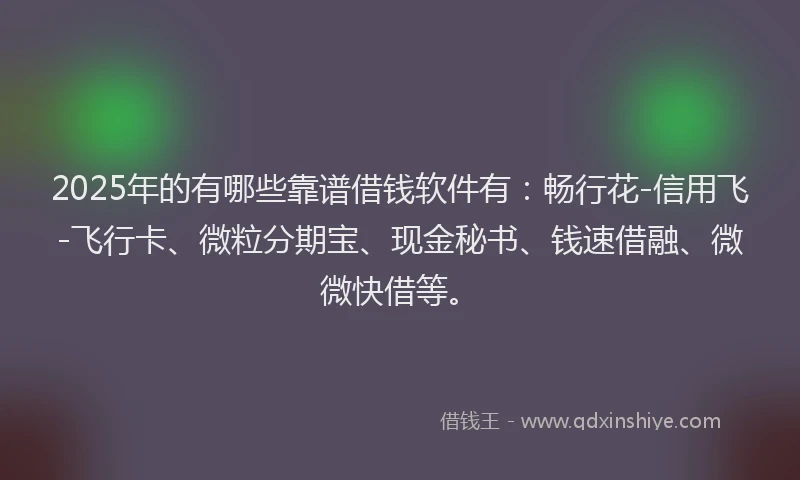 2025年的有哪些靠谱借钱软件有：畅行花-信用飞-飞行卡、微粒分期宝、现金秘书、钱速借融、微微快借等。
