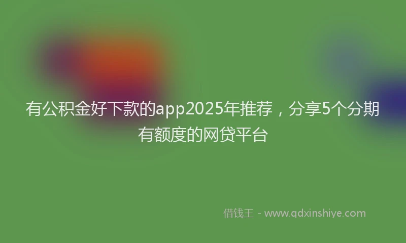有公积金好下款的app2025年推荐，分享5个分期有额度的网贷平台