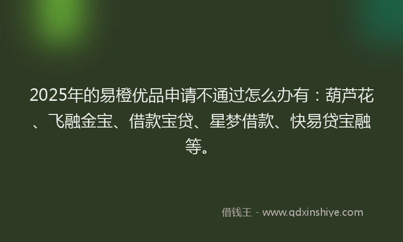 2025年的易橙优品申请不通过怎么办有：葫芦花、飞融金宝、借款宝贷、星梦借款、快易贷宝融等。