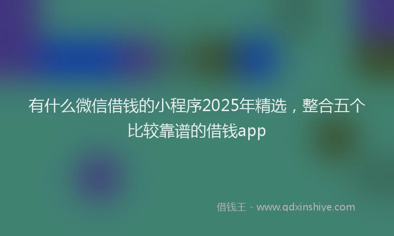 有什么微信借钱的小程序2025年精选，整合五个比较靠谱的借钱app