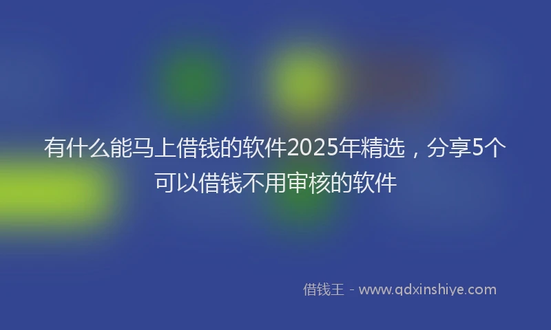 有什么能马上借钱的软件2025年精选，分享5个可以借钱不用审核的软件
