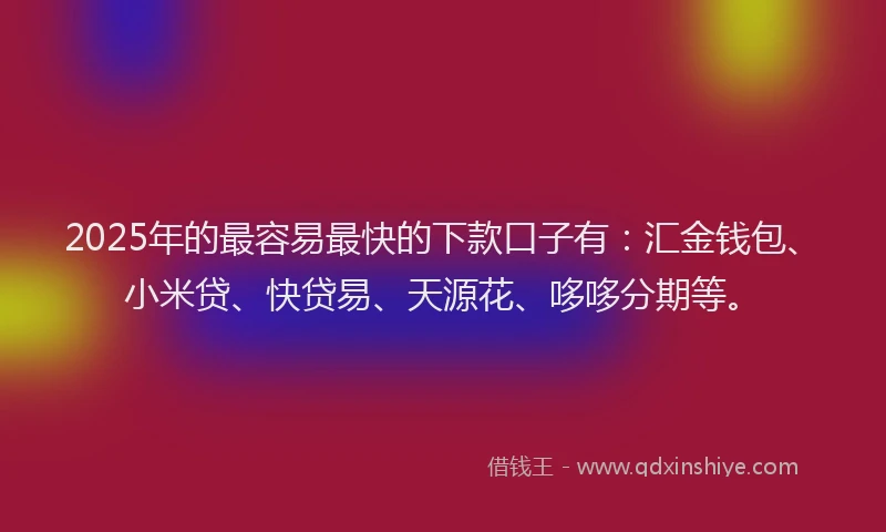 2025年的最容易最快的下款口子有：汇金钱包、小米贷、快贷易、天源花、哆哆分期等。