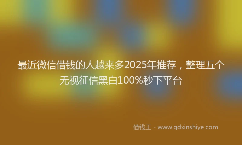 最近微信借钱的人越来多2025年推荐，整理五个无视征信黑白100%秒下平台