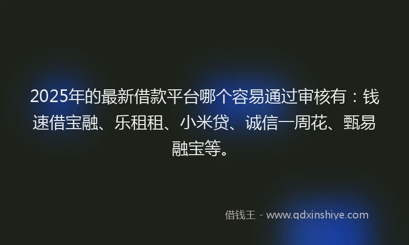 2025年的最新借款平台哪个容易通过审核有：钱速借宝融、乐租租、小米贷、诚信一周花、甄易融宝等。