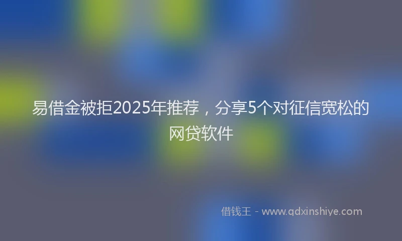 易借金被拒2025年推荐，分享5个对征信宽松的网贷软件