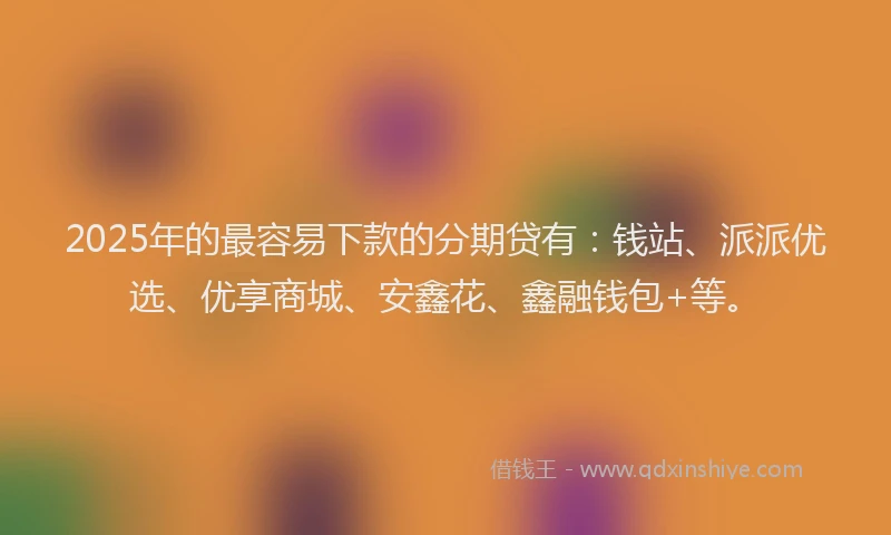 2025年的最容易下款的分期贷有：钱站、派派优选、优享商城、安鑫花、鑫融钱包+等。