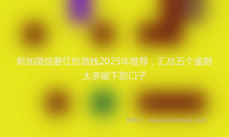 新加微信要红包借钱2025年推荐，汇总五个逾期太多能下款口子