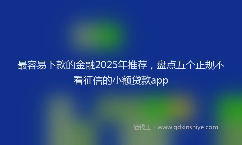 最容易下款的金融2025年推荐，盘点五个正规不看征信的小额贷款app