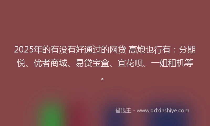 2025年的有没有好通过的网贷 高炮也行有：分期悦、优者商城、易贷宝盒、宜花呗、一姐租机等。