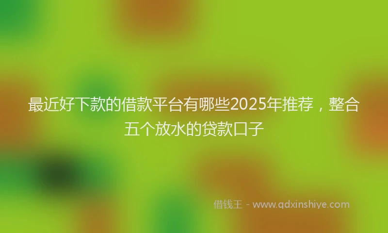 最近好下款的借款平台有哪些2025年推荐，整合五个放水的贷款口子