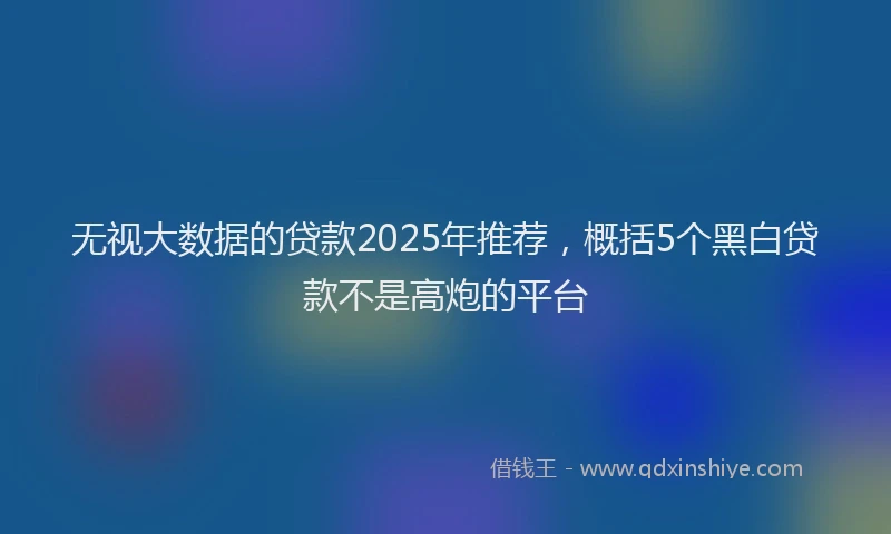 无视大数据的贷款2025年推荐，概括5个黑白贷款不是高炮的平台