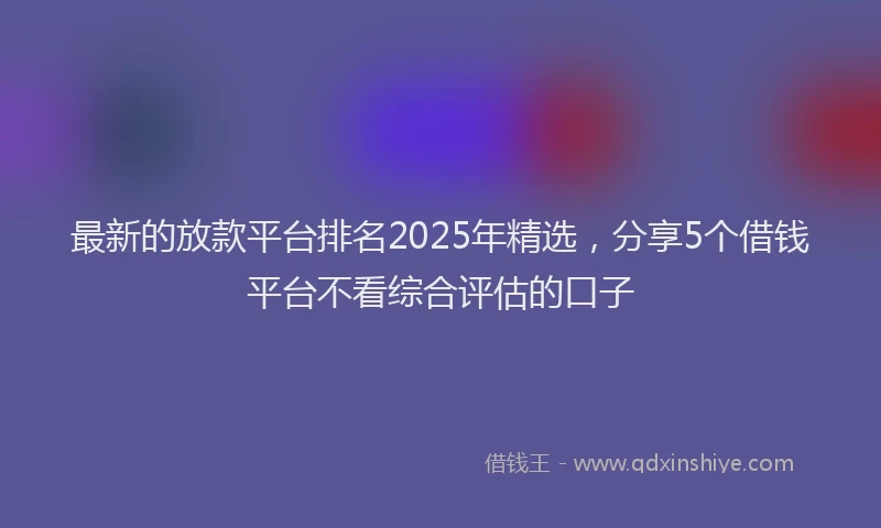 最新的放款平台排名2025年精选，分享5个借钱平台不看综合评估的口子