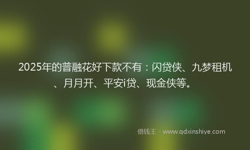 2025年的普融花好下款不有：闪贷侠、九梦租机、月月开、平安i贷、现金侠等。