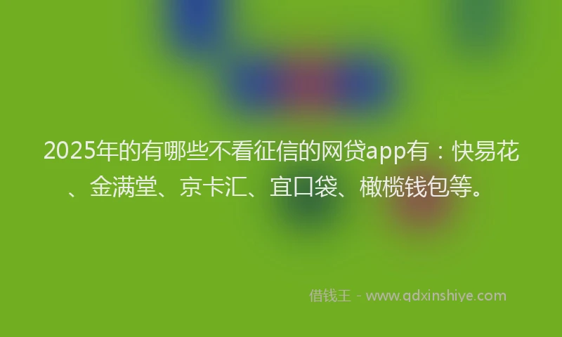 2025年的有哪些不看征信的网贷app有：快易花、金满堂、京卡汇、宜口袋、橄榄钱包等。