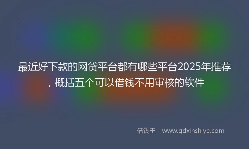 最近好下款的网贷平台都有哪些平台2025年推荐，概括五个可以借钱不用审核的软件