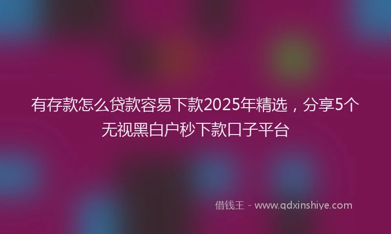 有存款怎么贷款容易下款2025年精选，分享5个无视黑白户秒下款口子平台