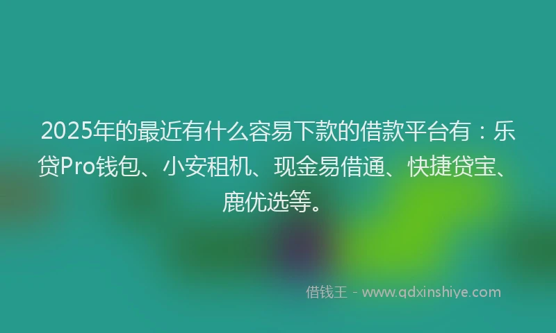 2025年的最近有什么容易下款的借款平台有：乐贷Pro钱包、小安租机、现金易借通、快捷贷宝、鹿优选等。
