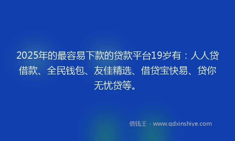 2025年的最容易下款的贷款平台19岁有：人人贷借款、全民钱包、友佳精选、借贷宝快易、贷你无忧贷等。