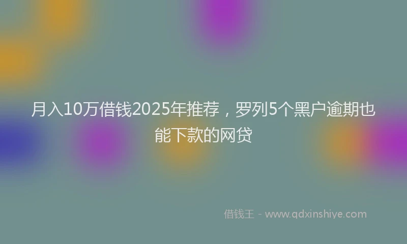 月入10万借钱2025年推荐，罗列5个黑户逾期也能下款的网贷