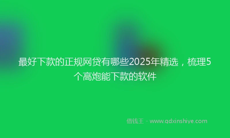最好下款的正规网贷有哪些2025年精选，梳理5个高炮能下款的软件