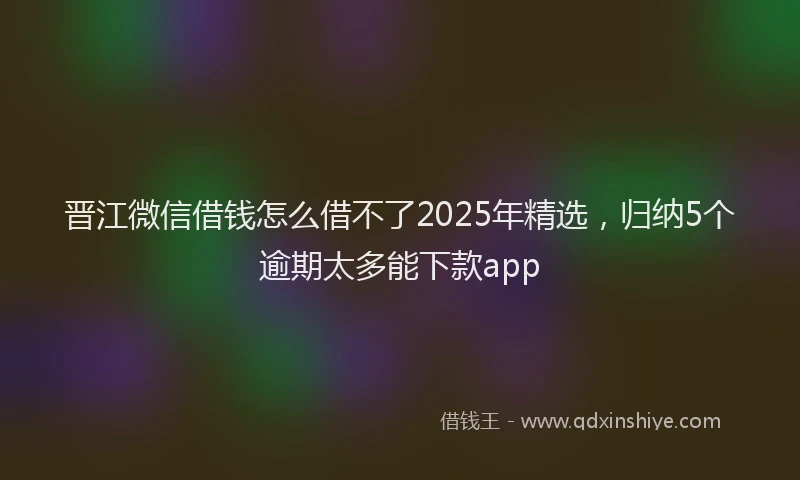 晋江微信借钱怎么借不了2025年精选，归纳5个逾期太多能下款app
