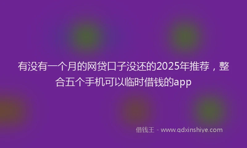 有没有一个月的网贷口子没还的2025年推荐，整合五个手机可以临时借钱的app