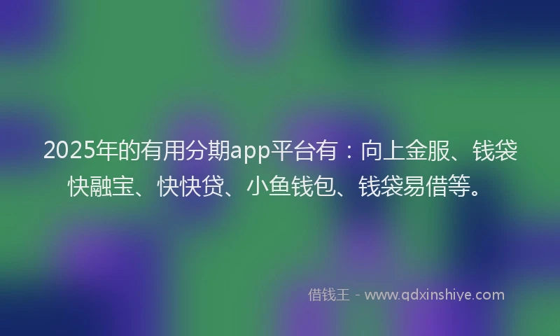 2025年的有用分期app平台有：向上金服、钱袋快融宝、快快贷、小鱼钱包、钱袋易借等。