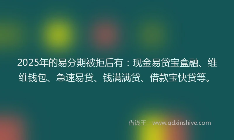 2025年的易分期被拒后有：现金易贷宝盒融、维维钱包、急速易贷、钱满满贷、借款宝快贷等。