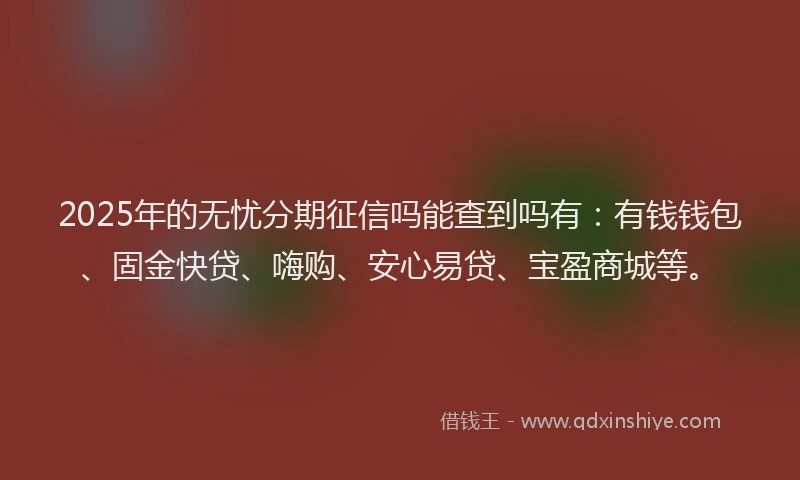 2025年的无忧分期征信吗能查到吗有：有钱钱包、固金快贷、嗨购、安心易贷、宝盈商城等。