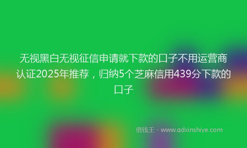 无视黑白无视征信申请就下款的口子不用运营商认证2025年推荐，归纳5个芝麻信用439分下款的口子