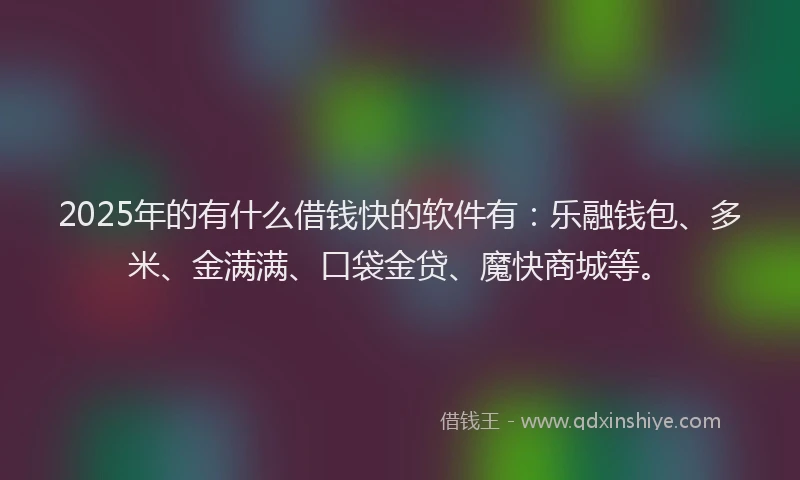 2025年的有什么借钱快的软件有：乐融钱包、多米、金满满、口袋金贷、魔快商城等。